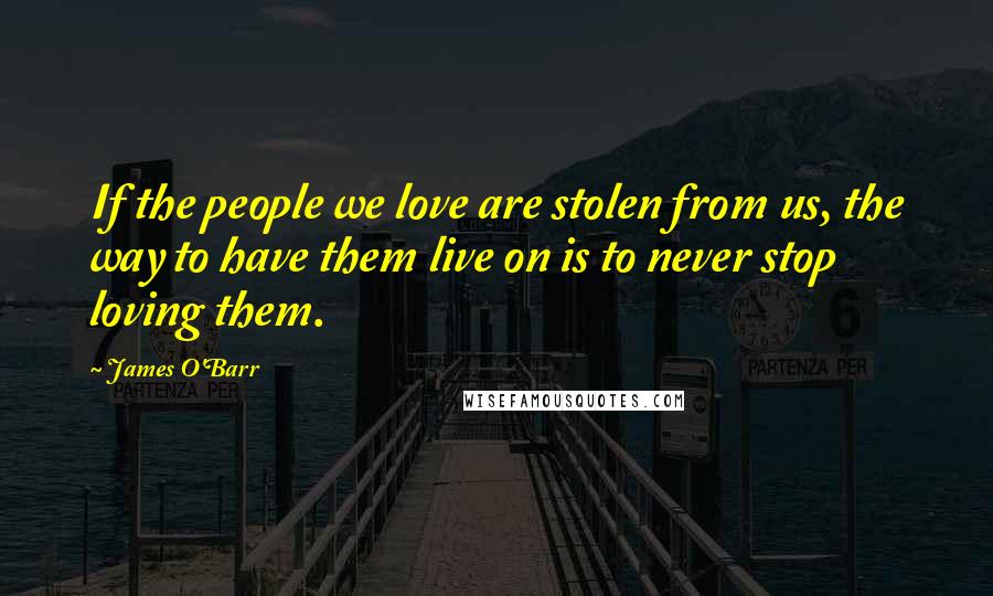 James O'Barr Quotes: If the people we love are stolen from us, the way to have them live on is to never stop loving them.