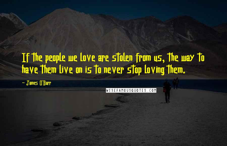 James O'Barr Quotes: If the people we love are stolen from us, the way to have them live on is to never stop loving them.