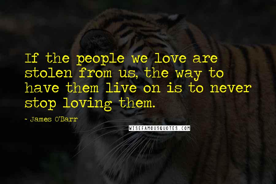 James O'Barr Quotes: If the people we love are stolen from us, the way to have them live on is to never stop loving them.