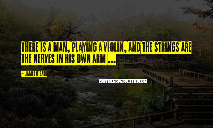 James O'Barr Quotes: There is a man, playing a violin, and the strings are the nerves in his own arm ...