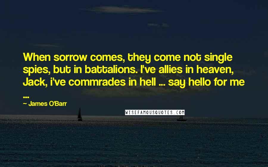 James O'Barr Quotes: When sorrow comes, they come not single spies, but in battalions. I've allies in heaven, Jack, i've commrades in hell ... say hello for me ...