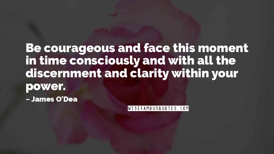 James O'Dea Quotes: Be courageous and face this moment in time consciously and with all the discernment and clarity within your power.