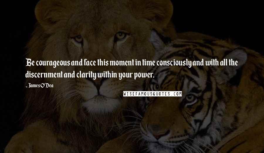 James O'Dea Quotes: Be courageous and face this moment in time consciously and with all the discernment and clarity within your power.