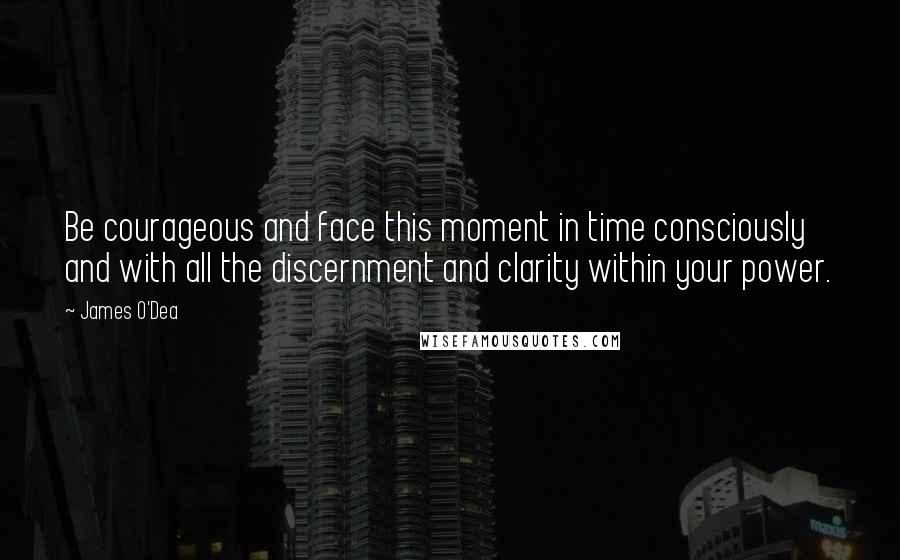 James O'Dea Quotes: Be courageous and face this moment in time consciously and with all the discernment and clarity within your power.