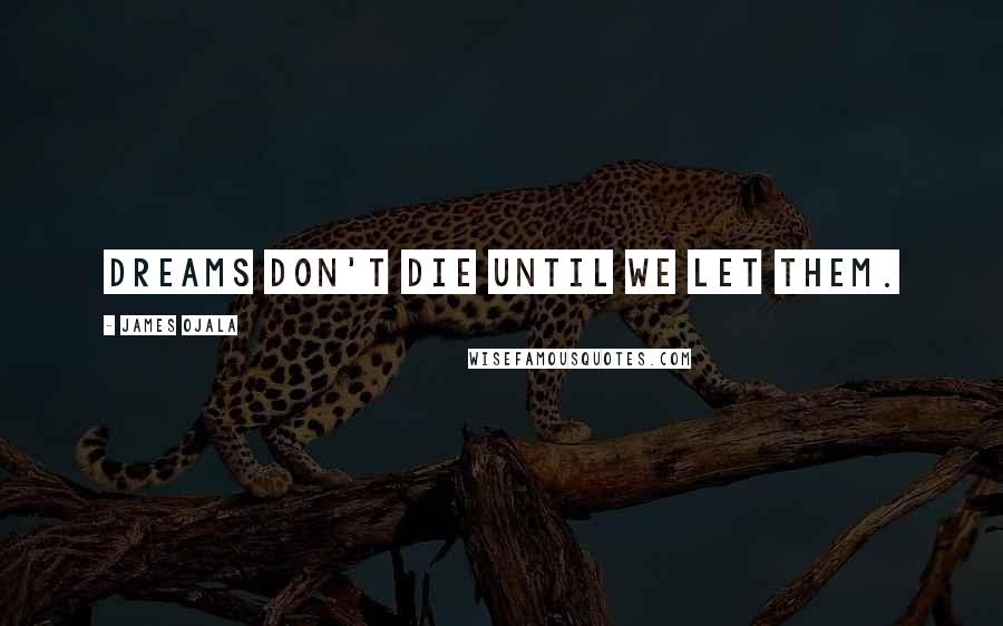 James Ojala Quotes: Dreams don't die until we let them.