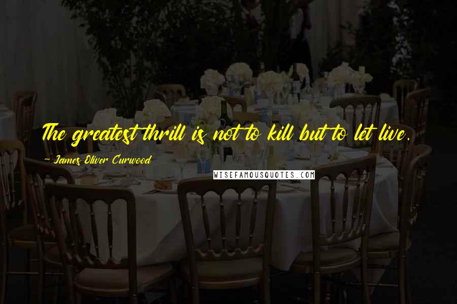 James Oliver Curwood Quotes: The greatest thrill is not to kill but to let live.
