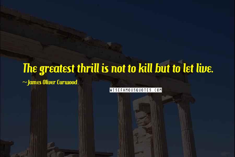 James Oliver Curwood Quotes: The greatest thrill is not to kill but to let live.