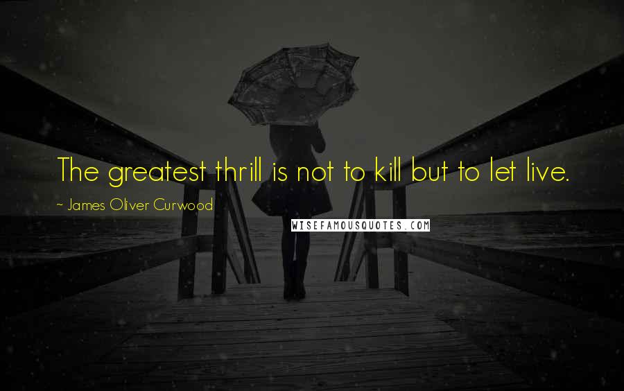 James Oliver Curwood Quotes: The greatest thrill is not to kill but to let live.