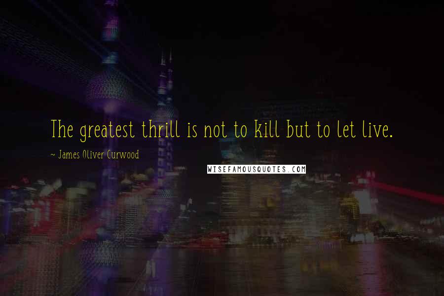 James Oliver Curwood Quotes: The greatest thrill is not to kill but to let live.