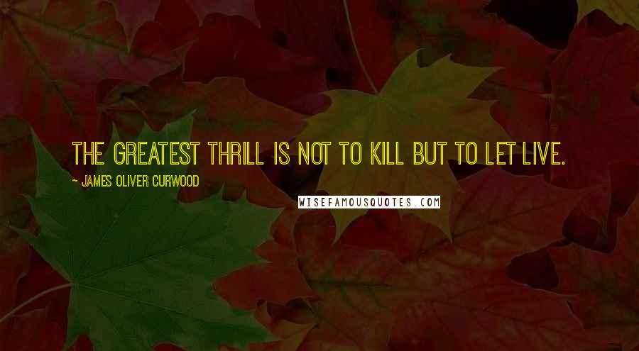 James Oliver Curwood Quotes: The greatest thrill is not to kill but to let live.