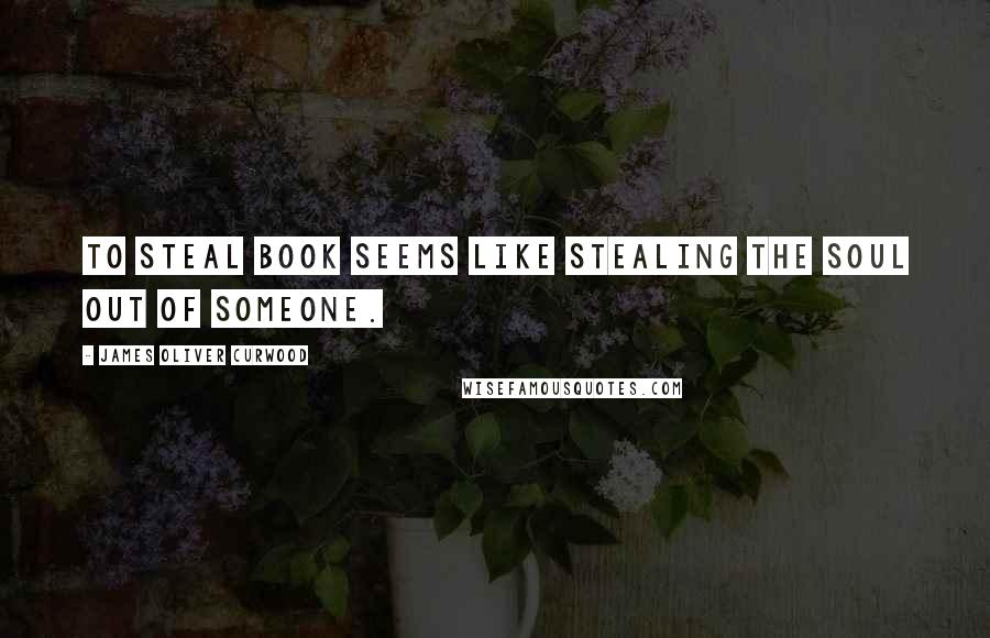 James Oliver Curwood Quotes: To steal book seems like stealing the soul out of someone.