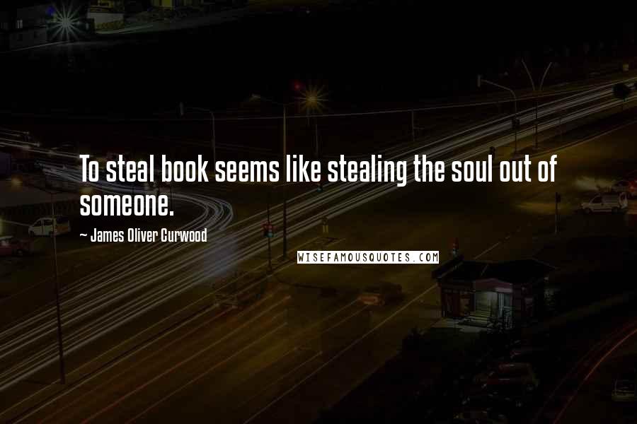 James Oliver Curwood Quotes: To steal book seems like stealing the soul out of someone.