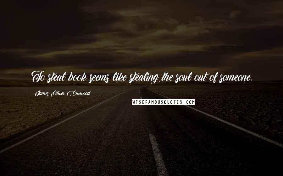 James Oliver Curwood Quotes: To steal book seems like stealing the soul out of someone.