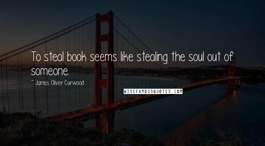James Oliver Curwood Quotes: To steal book seems like stealing the soul out of someone.
