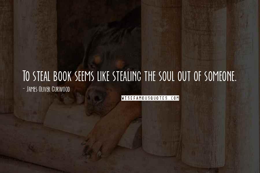 James Oliver Curwood Quotes: To steal book seems like stealing the soul out of someone.