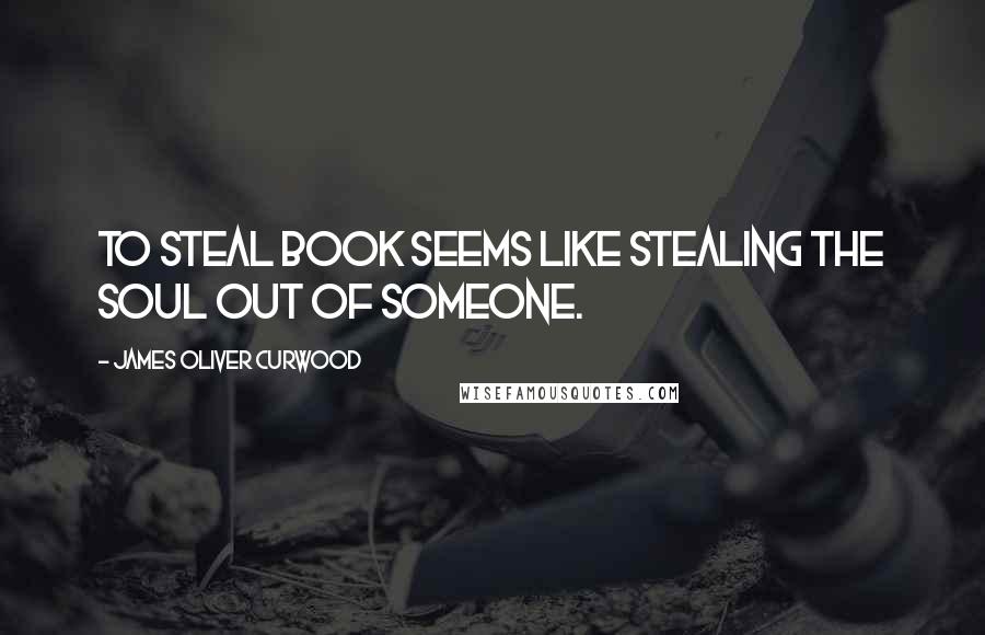 James Oliver Curwood Quotes: To steal book seems like stealing the soul out of someone.