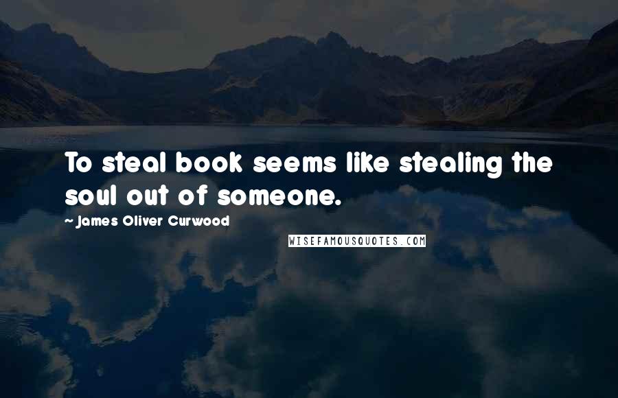 James Oliver Curwood Quotes: To steal book seems like stealing the soul out of someone.