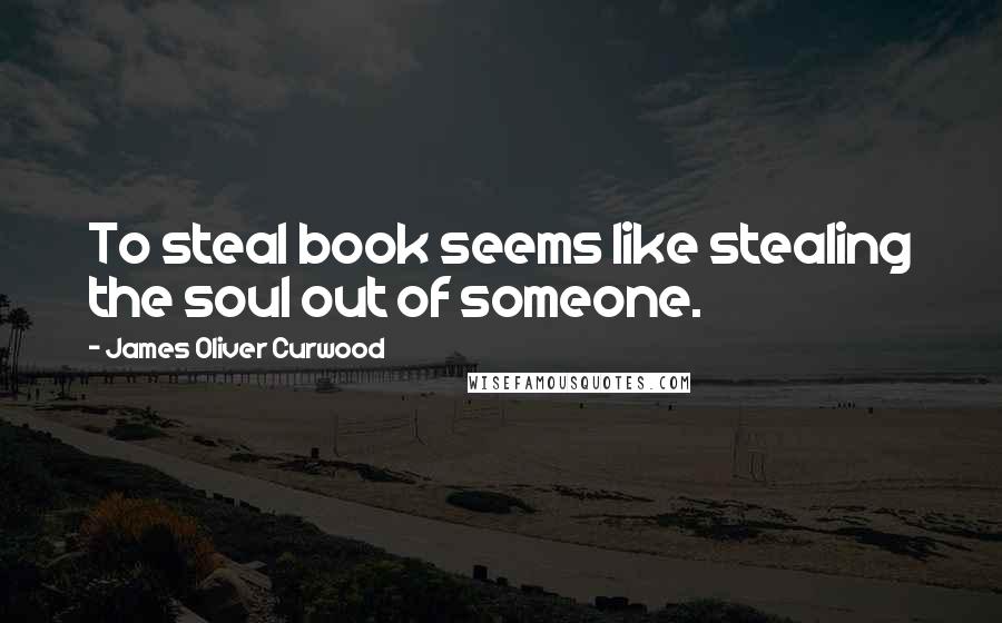 James Oliver Curwood Quotes: To steal book seems like stealing the soul out of someone.