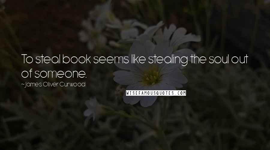 James Oliver Curwood Quotes: To steal book seems like stealing the soul out of someone.