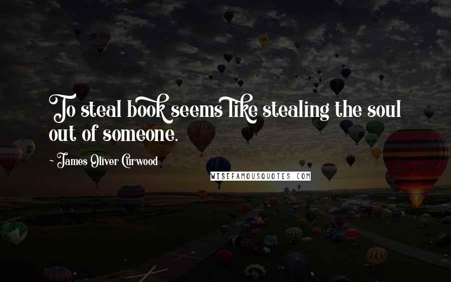 James Oliver Curwood Quotes: To steal book seems like stealing the soul out of someone.