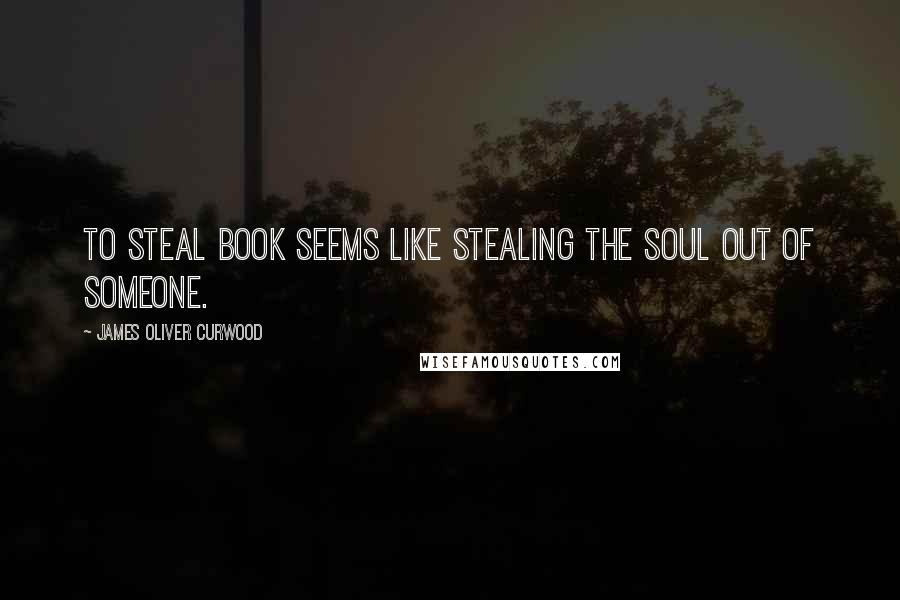 James Oliver Curwood Quotes: To steal book seems like stealing the soul out of someone.