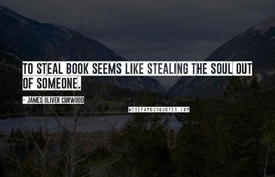 James Oliver Curwood Quotes: To steal book seems like stealing the soul out of someone.