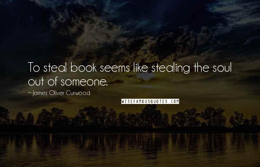 James Oliver Curwood Quotes: To steal book seems like stealing the soul out of someone.