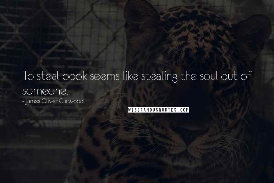 James Oliver Curwood Quotes: To steal book seems like stealing the soul out of someone.