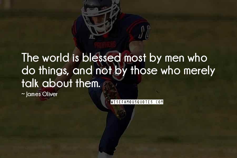 James Oliver Quotes: The world is blessed most by men who do things, and not by those who merely talk about them.