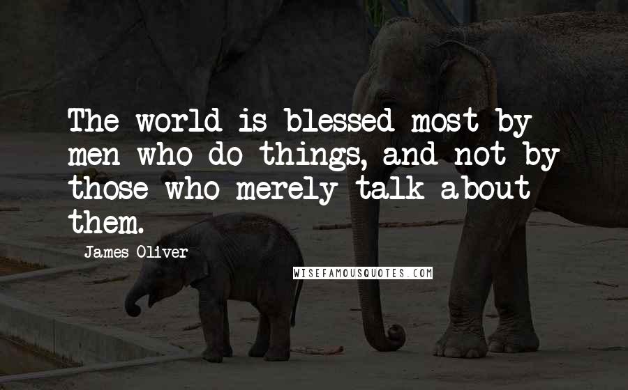 James Oliver Quotes: The world is blessed most by men who do things, and not by those who merely talk about them.