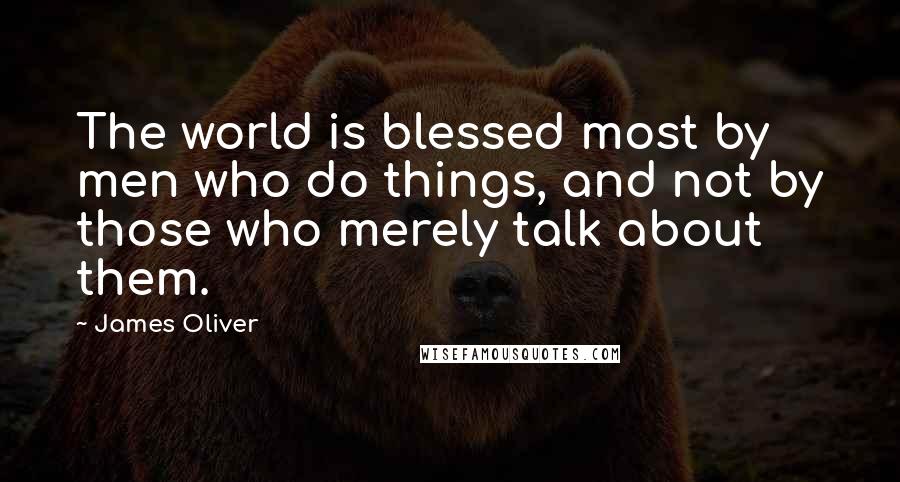 James Oliver Quotes: The world is blessed most by men who do things, and not by those who merely talk about them.