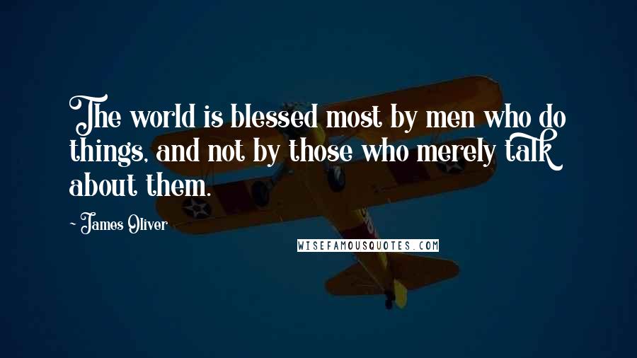 James Oliver Quotes: The world is blessed most by men who do things, and not by those who merely talk about them.