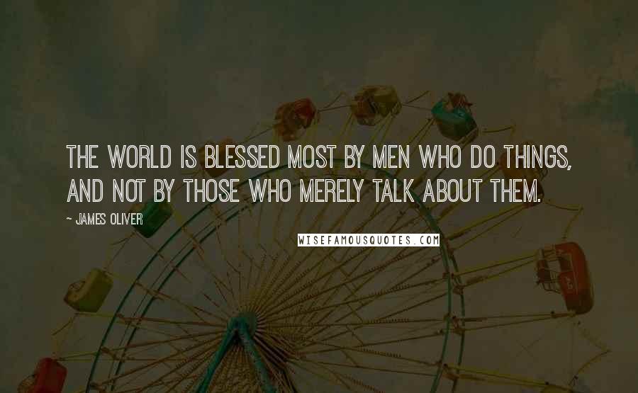 James Oliver Quotes: The world is blessed most by men who do things, and not by those who merely talk about them.