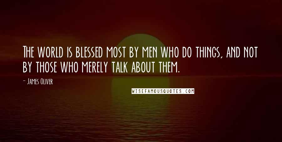 James Oliver Quotes: The world is blessed most by men who do things, and not by those who merely talk about them.