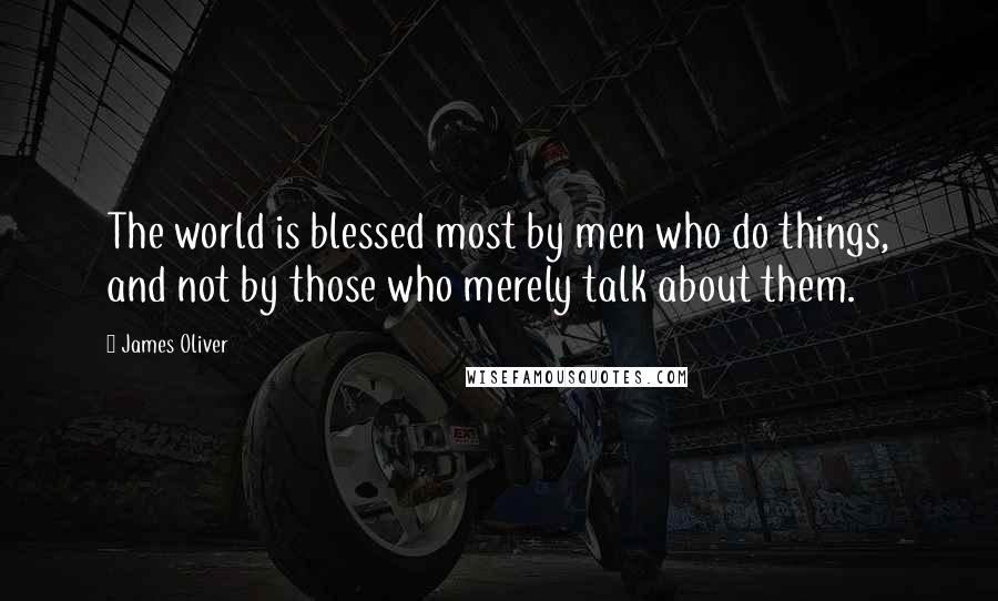 James Oliver Quotes: The world is blessed most by men who do things, and not by those who merely talk about them.