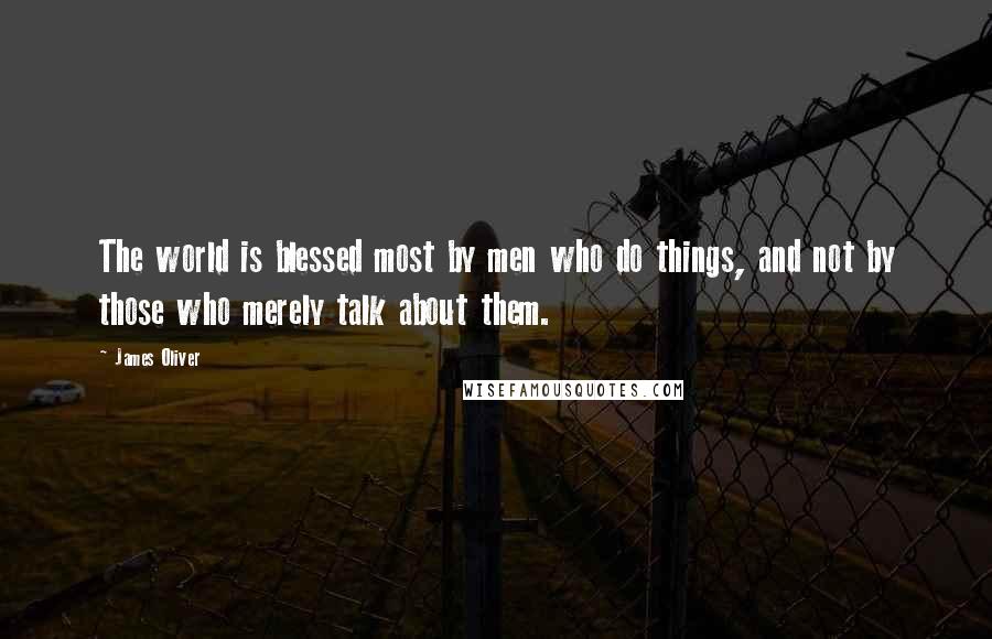 James Oliver Quotes: The world is blessed most by men who do things, and not by those who merely talk about them.