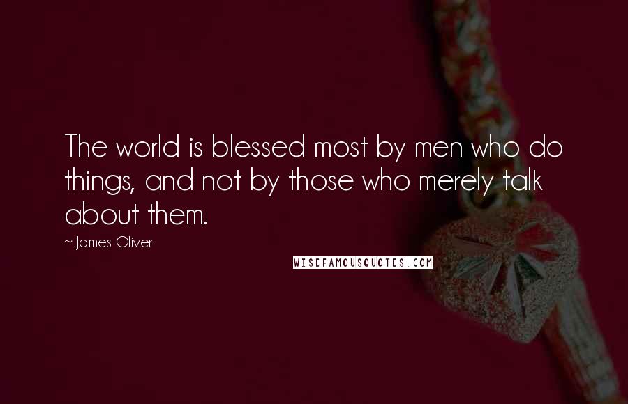 James Oliver Quotes: The world is blessed most by men who do things, and not by those who merely talk about them.