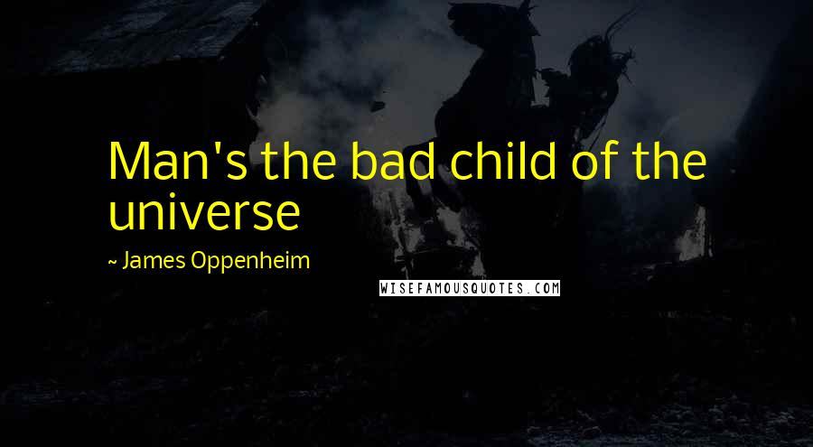 James Oppenheim Quotes: Man's the bad child of the universe