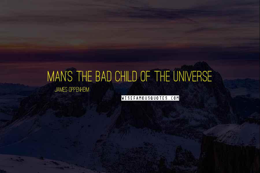 James Oppenheim Quotes: Man's the bad child of the universe