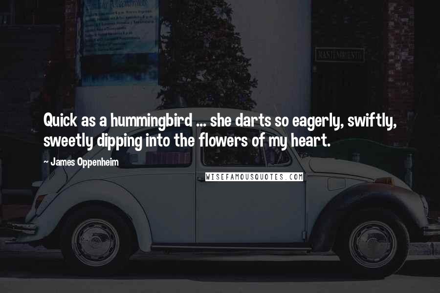 James Oppenheim Quotes: Quick as a hummingbird ... she darts so eagerly, swiftly, sweetly dipping into the flowers of my heart.