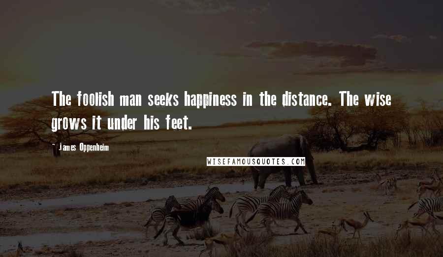 James Oppenheim Quotes: The foolish man seeks happiness in the distance. The wise grows it under his feet.