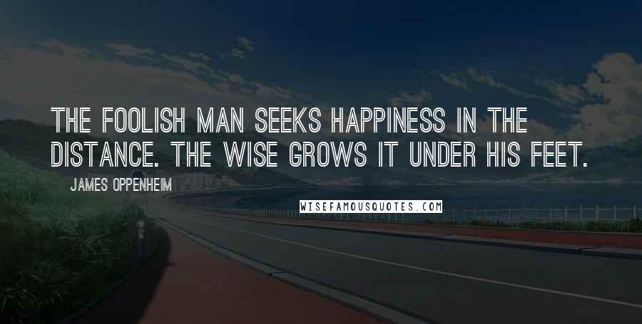 James Oppenheim Quotes: The foolish man seeks happiness in the distance. The wise grows it under his feet.