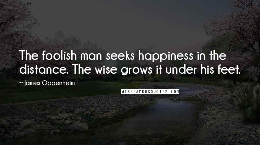 James Oppenheim Quotes: The foolish man seeks happiness in the distance. The wise grows it under his feet.