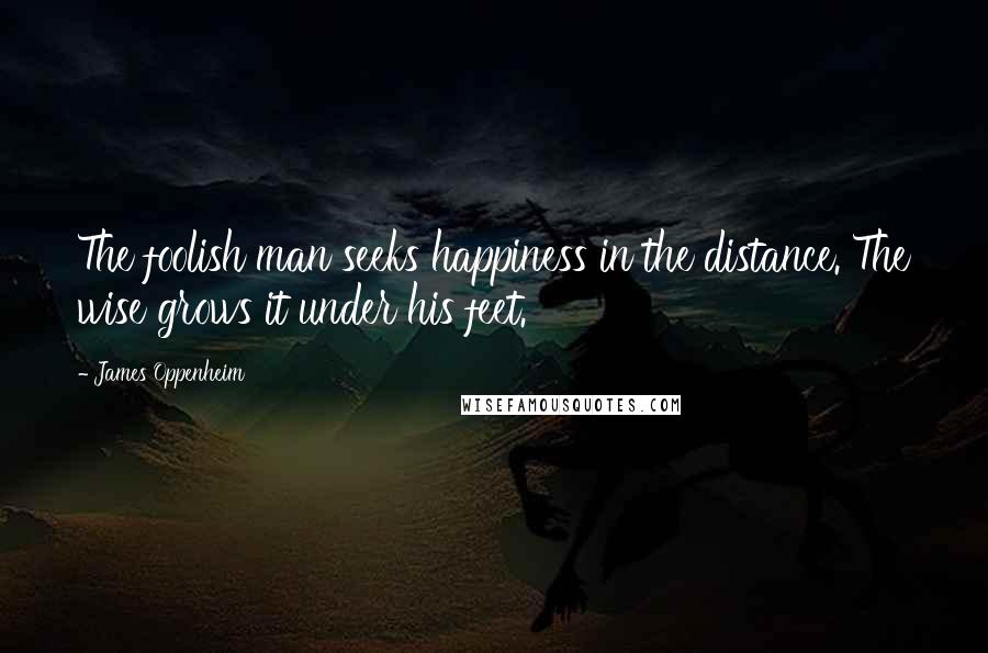James Oppenheim Quotes: The foolish man seeks happiness in the distance. The wise grows it under his feet.