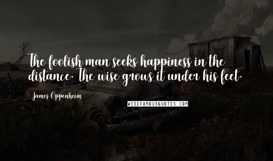James Oppenheim Quotes: The foolish man seeks happiness in the distance. The wise grows it under his feet.