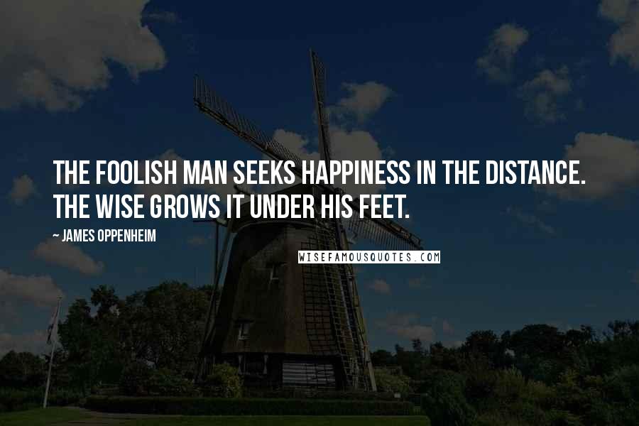 James Oppenheim Quotes: The foolish man seeks happiness in the distance. The wise grows it under his feet.
