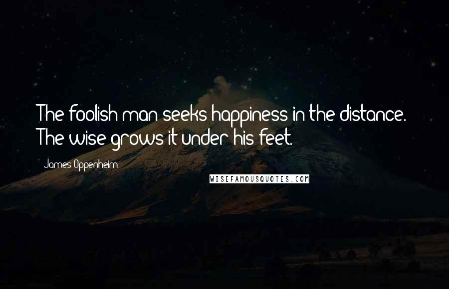 James Oppenheim Quotes: The foolish man seeks happiness in the distance. The wise grows it under his feet.