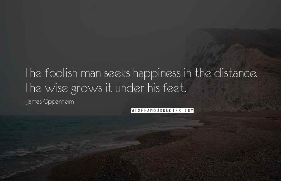 James Oppenheim Quotes: The foolish man seeks happiness in the distance. The wise grows it under his feet.