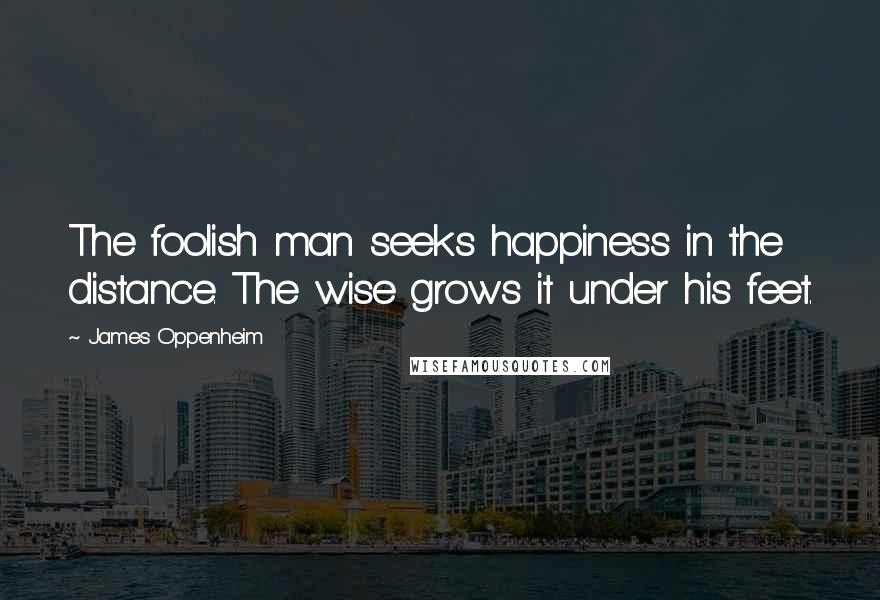 James Oppenheim Quotes: The foolish man seeks happiness in the distance. The wise grows it under his feet.