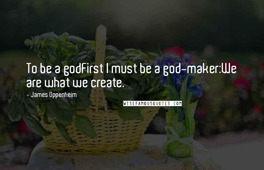 James Oppenheim Quotes: To be a godFirst I must be a god-maker:We are what we create.